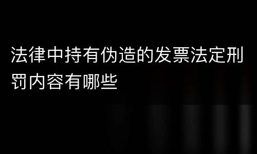 法律中持有伪造的发票法定刑罚内容有哪些