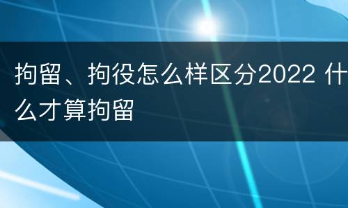 拘留、拘役怎么样区分2022 什么才算拘留