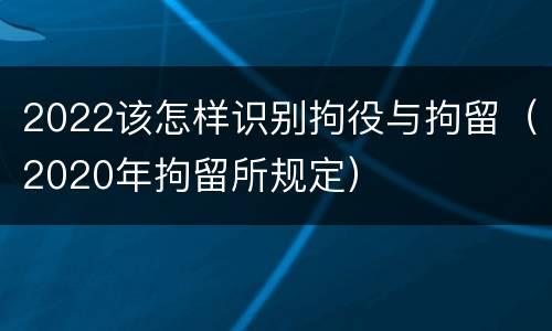 2022该怎样识别拘役与拘留（2020年拘留所规定）