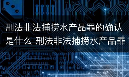 刑法非法捕捞水产品罪的确认是什么 刑法非法捕捞水产品罪的确认是什么意思