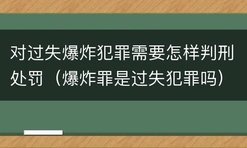 对过失爆炸犯罪需要怎样判刑处罚（爆炸罪是过失犯罪吗）