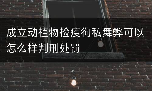 成立动植物检疫徇私舞弊可以怎么样判刑处罚