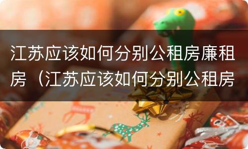 江苏应该如何分别公租房廉租房（江苏应该如何分别公租房廉租房和商品房）