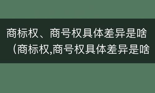 商标权、商号权具体差异是啥（商标权,商号权具体差异是啥）