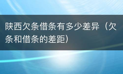 陕西欠条借条有多少差异（欠条和借条的差距）