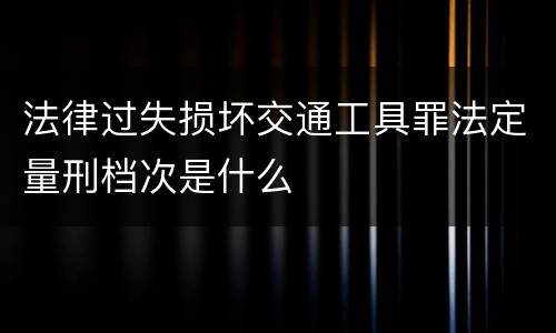 法律过失损坏交通工具罪法定量刑档次是什么