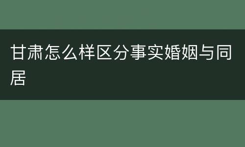 甘肃怎么样区分事实婚姻与同居