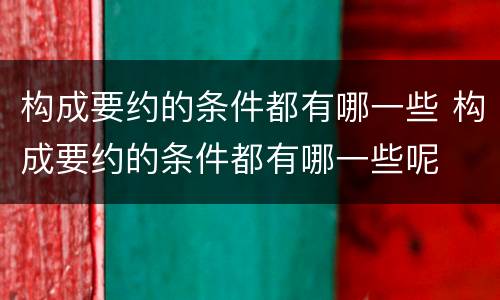 构成要约的条件都有哪一些 构成要约的条件都有哪一些呢