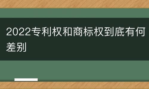 2022专利权和商标权到底有何差别