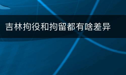 吉林拘役和拘留都有啥差异