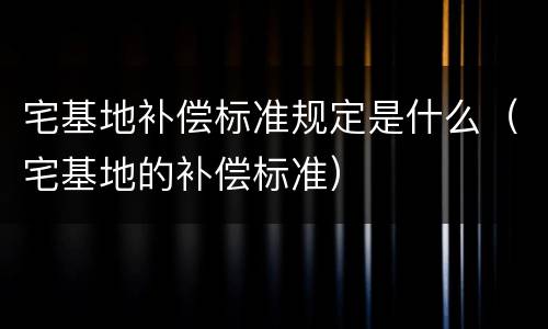 宅基地补偿标准规定是什么（宅基地的补偿标准）