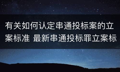 有关如何认定串通投标案的立案标准 最新串通投标罪立案标准