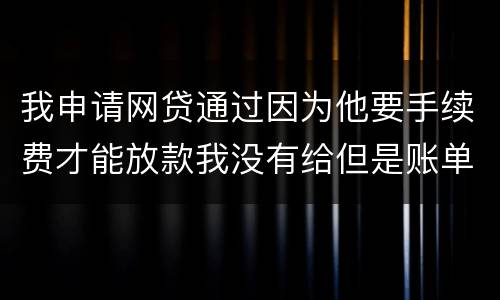 我申请网贷通过因为他要手续费才能放款我没有给但是账单出来了我该怎么办用还款吗