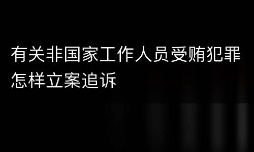 有关非国家工作人员受贿犯罪怎样立案追诉