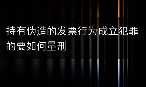 持有伪造的发票行为成立犯罪的要如何量刑