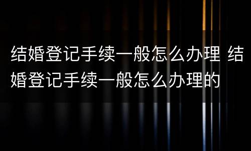 结婚登记手续一般怎么办理 结婚登记手续一般怎么办理的