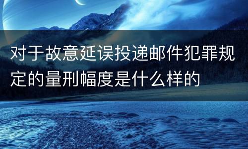 对于故意延误投递邮件犯罪规定的量刑幅度是什么样的