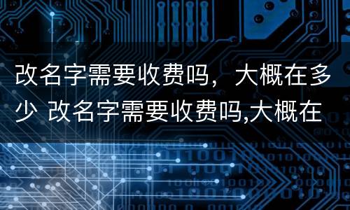 改名字需要收费吗，大概在多少 改名字需要收费吗,大概在多少天内