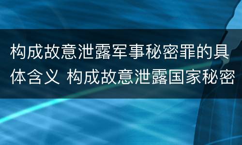 构成故意泄露军事秘密罪的具体含义 构成故意泄露国家秘密罪需要满足的条件是