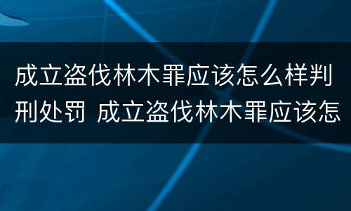 成立盗伐林木罪应该怎么样判刑处罚 成立盗伐林木罪应该怎么样判刑处罚标准