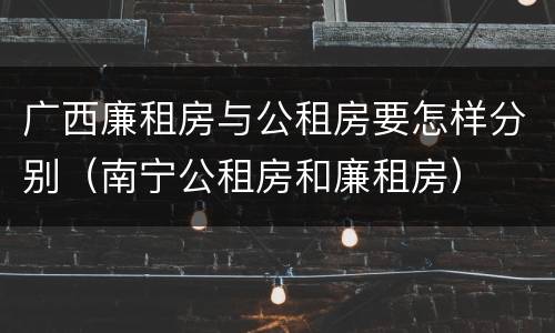 广西廉租房与公租房要怎样分别（南宁公租房和廉租房）