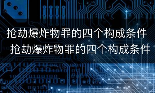 抢劫爆炸物罪的四个构成条件 抢劫爆炸物罪的四个构成条件是