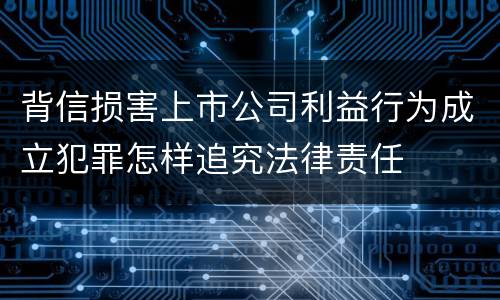 背信损害上市公司利益行为成立犯罪怎样追究法律责任