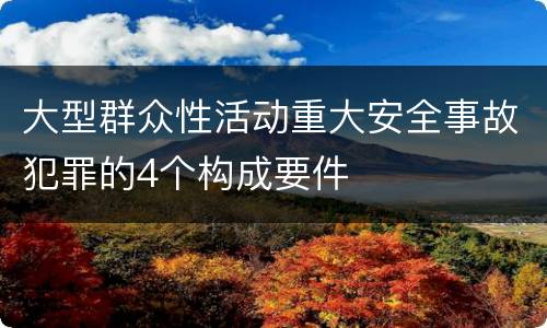 大型群众性活动重大安全事故犯罪的4个构成要件