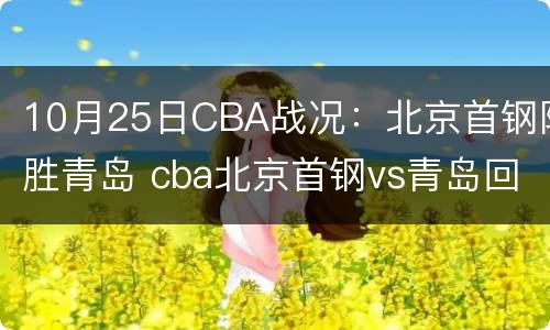 10月25日CBA战况：北京首钢险胜青岛 cba北京首钢vs青岛回放