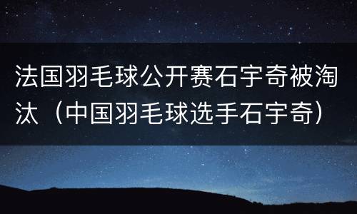 法国羽毛球公开赛石宇奇被淘汰（中国羽毛球选手石宇奇）