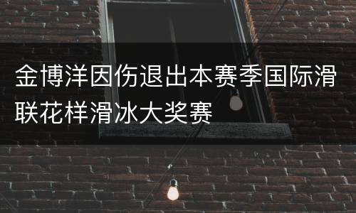 金博洋因伤退出本赛季国际滑联花样滑冰大奖赛