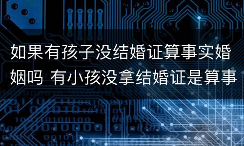 如果有孩子没结婚证算事实婚姻吗 有小孩没拿结婚证是算事实夫妻吗