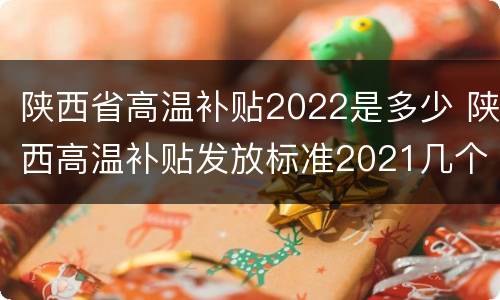 陕西省高温补贴2022是多少 陕西高温补贴发放标准2021几个月