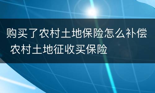 购买了农村土地保险怎么补偿 农村土地征收买保险