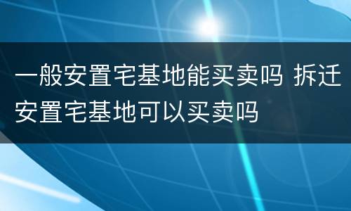 一般安置宅基地能买卖吗 拆迁安置宅基地可以买卖吗