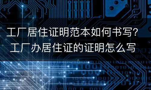 工厂居住证明范本如何书写？ 工厂办居住证的证明怎么写