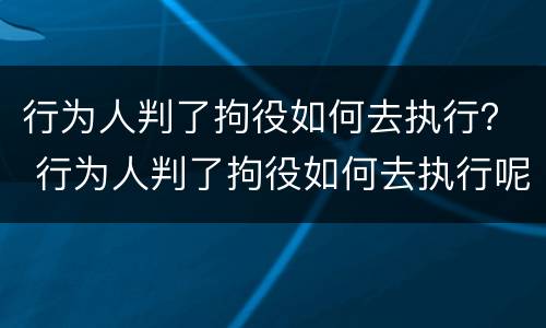 行为人判了拘役如何去执行？ 行为人判了拘役如何去执行呢