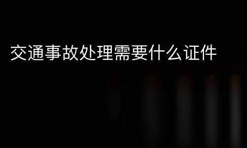 交通事故处理需要什么证件