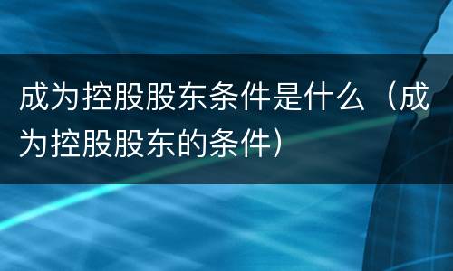 成为控股股东条件是什么（成为控股股东的条件）