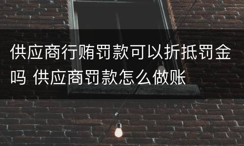 供应商行贿罚款可以折抵罚金吗 供应商罚款怎么做账