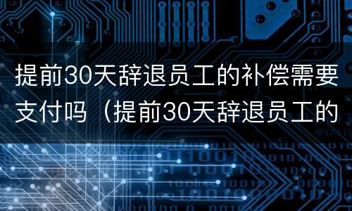 提前30天辞退员工的补偿需要支付吗（提前30天辞退员工的补偿需要支付吗请问）