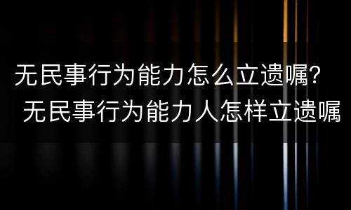 无民事行为能力怎么立遗嘱？ 无民事行为能力人怎样立遗嘱