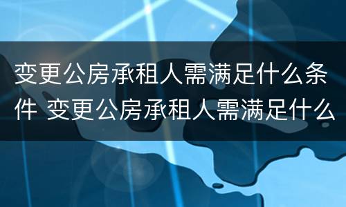 变更公房承租人需满足什么条件 变更公房承租人需满足什么条件呢