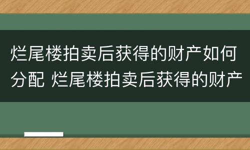 烂尾楼拍卖后获得的财产如何分配 烂尾楼拍卖后获得的财产如何分配给业主