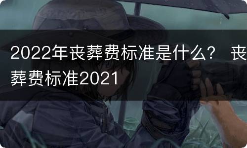 2022年丧葬费标准是什么？ 丧葬费标准2021