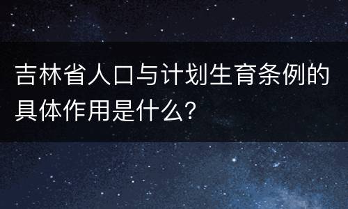 吉林省人口与计划生育条例的具体作用是什么？