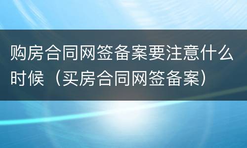 购房合同网签备案要注意什么时候（买房合同网签备案）