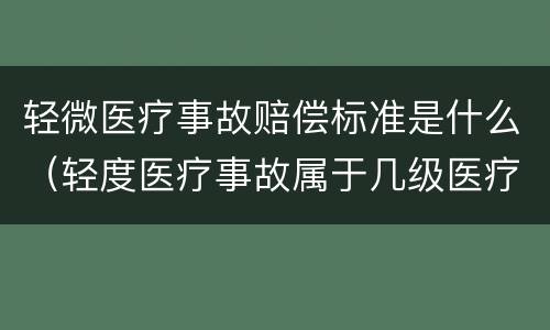 轻微医疗事故赔偿标准是什么（轻度医疗事故属于几级医疗事故）