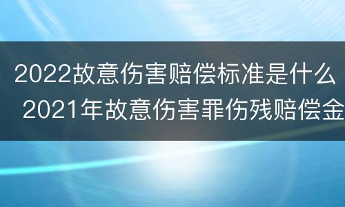 2022故意伤害赔偿标准是什么 2021年故意伤害罪伤残赔偿金