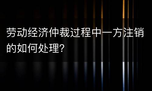 劳动经济仲裁过程中一方注销的如何处理？